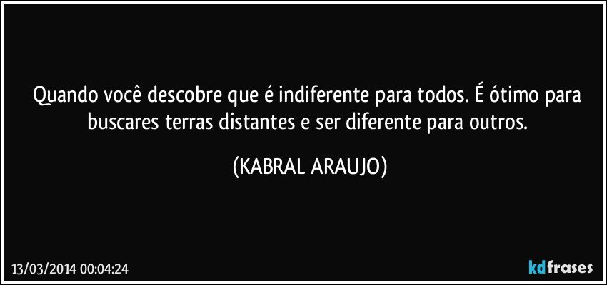 Quando você descobre que é indiferente para todos. É ótimo para buscares terras distantes e ser diferente para outros. (KABRAL ARAUJO)