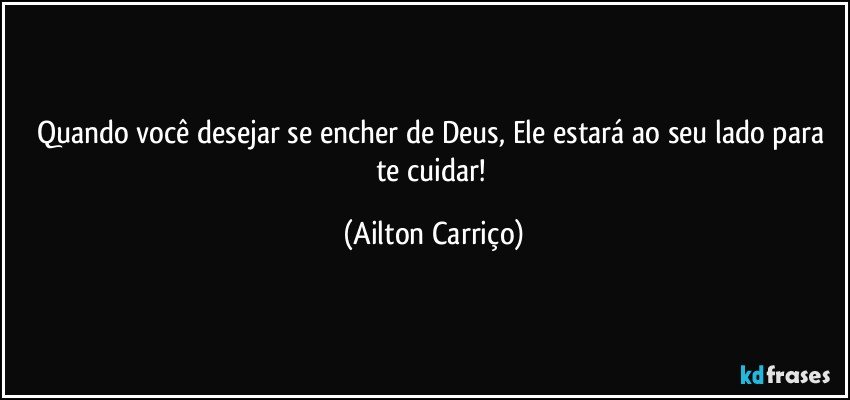 Quando você desejar se encher de Deus, Ele  estará ao seu lado para te cuidar! (Ailton Carriço)