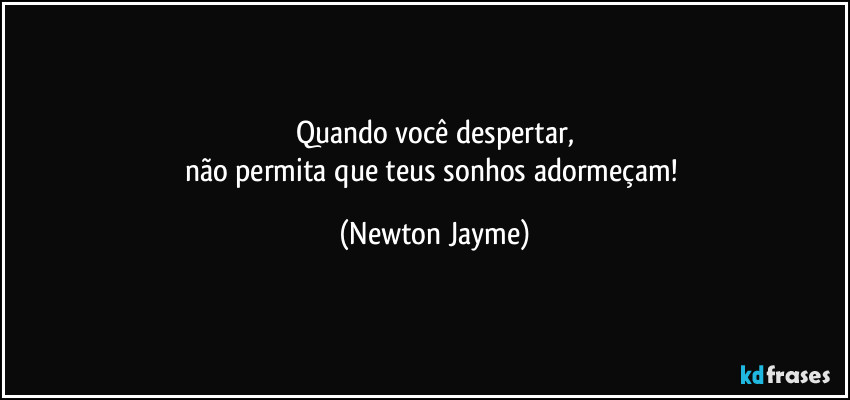 Quando você despertar,
não permita que teus sonhos adormeçam! (Newton Jayme)