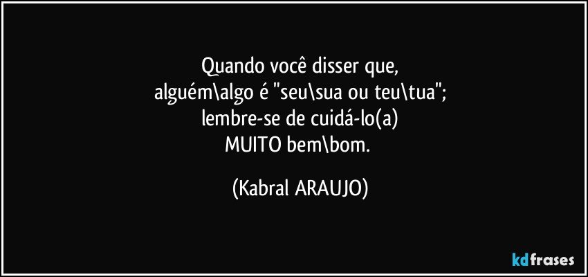 Quando você disser que,
alguém\algo é "seu\sua ou teu\tua";
lembre-se de cuidá-lo(a)
MUITO bem\bom. (KABRAL ARAUJO)