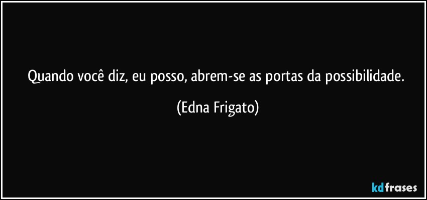 Quando você diz, eu posso, abrem-se as portas da possibilidade. (Edna Frigato)