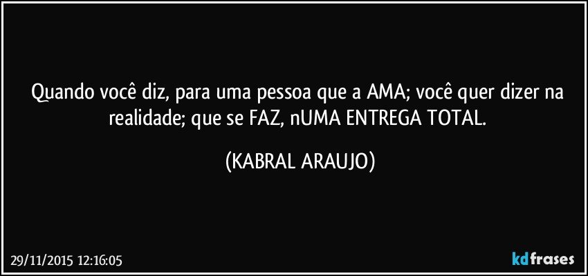 Quando você diz, para uma pessoa que a AMA; você quer dizer na realidade; que se FAZ, nUMA ENTREGA TOTAL. (KABRAL ARAUJO)