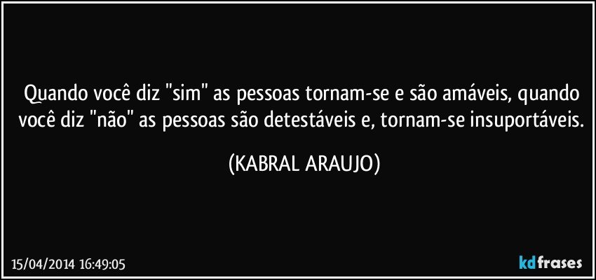 Quando você diz "sim" as pessoas tornam-se e são amáveis, quando você diz "não" as pessoas são detestáveis e, tornam-se insuportáveis. (KABRAL ARAUJO)