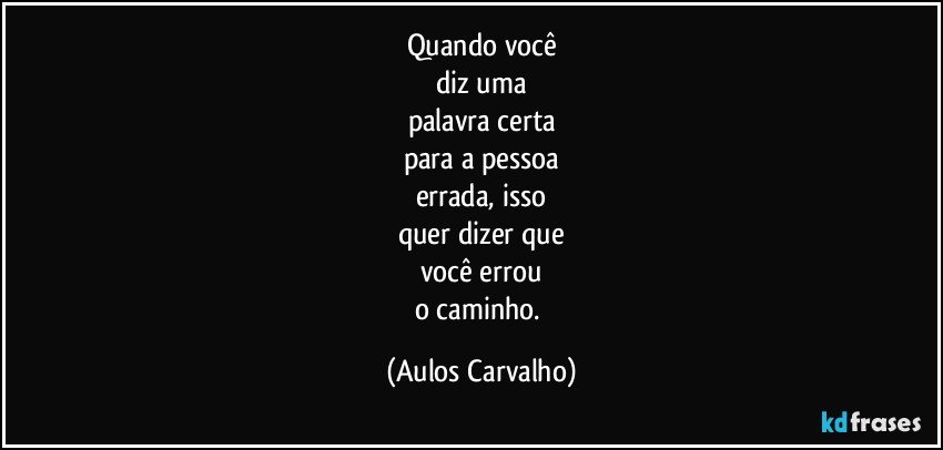 Quando você
diz uma
palavra certa
para a pessoa
errada, isso
quer dizer que
você errou
o caminho. (Aulos Carvalho)