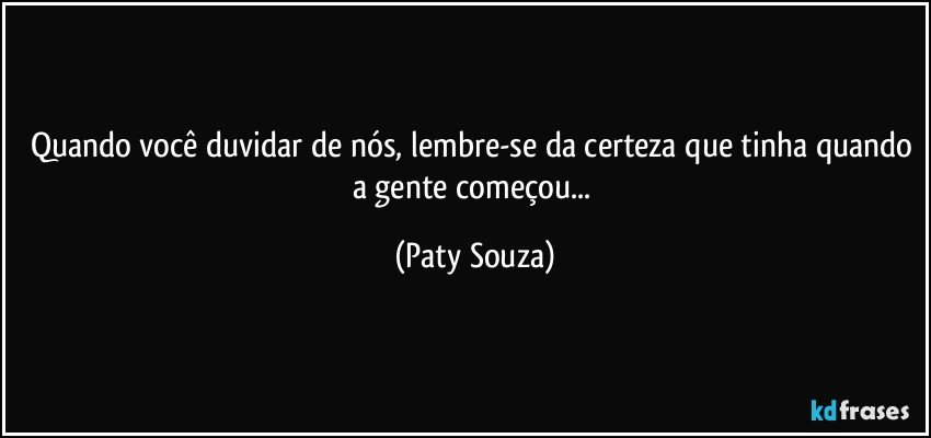 Quando você duvidar de nós, lembre-se da certeza que tinha quando a gente começou... (Paty Souza)