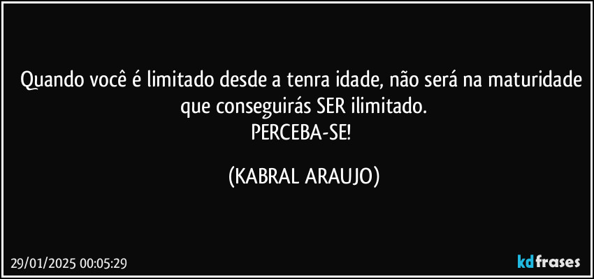 Quando você é limitado desde a tenra idade, não será na maturidade que conseguirás SER ilimitado.
PERCEBA-SE! (KABRAL ARAUJO)