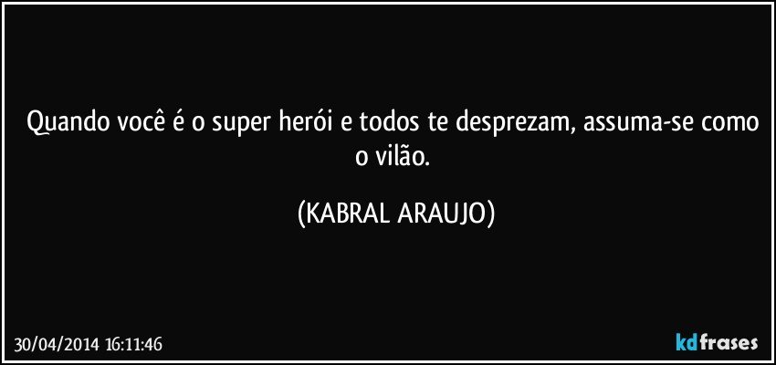 Quando você é o super herói e todos te desprezam, assuma-se como o vilão. (KABRAL ARAUJO)