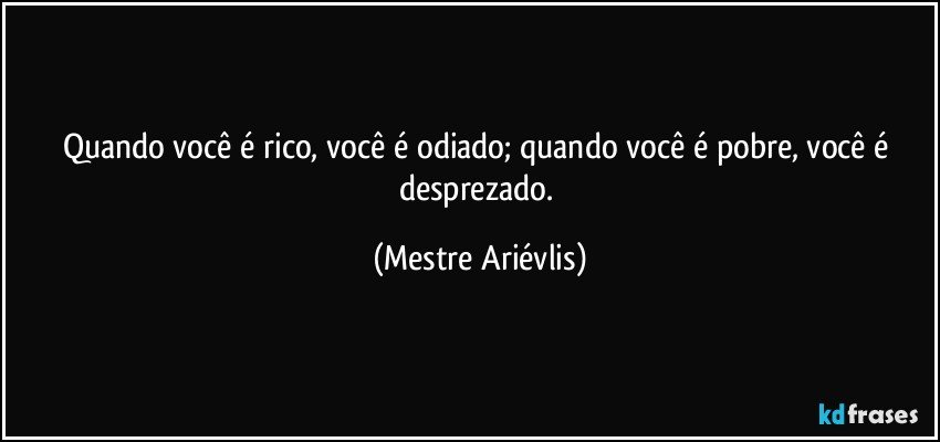 Quando você é rico, você é odiado; quando você é pobre, você é desprezado. (Mestre Ariévlis)