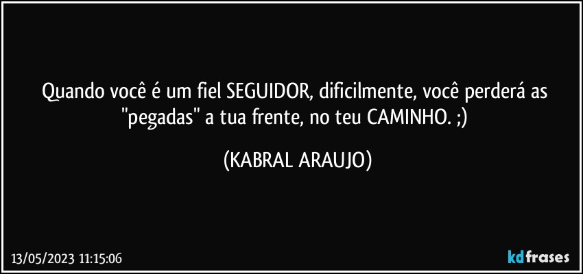 Quando você é um fiel SEGUIDOR, dificilmente, você perderá as "pegadas" a tua frente, no teu CAMINHO. ;) (KABRAL ARAUJO)