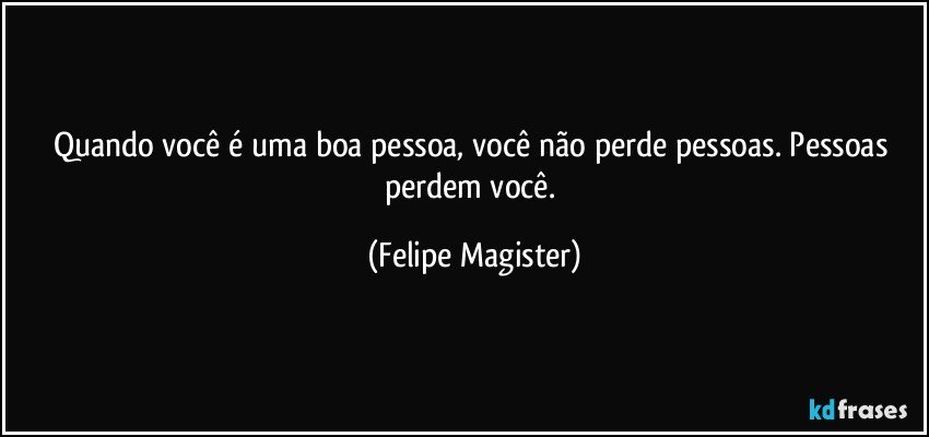 Quando você é uma boa pessoa, você não perde pessoas. Pessoas perdem você. (Felipe Magister)