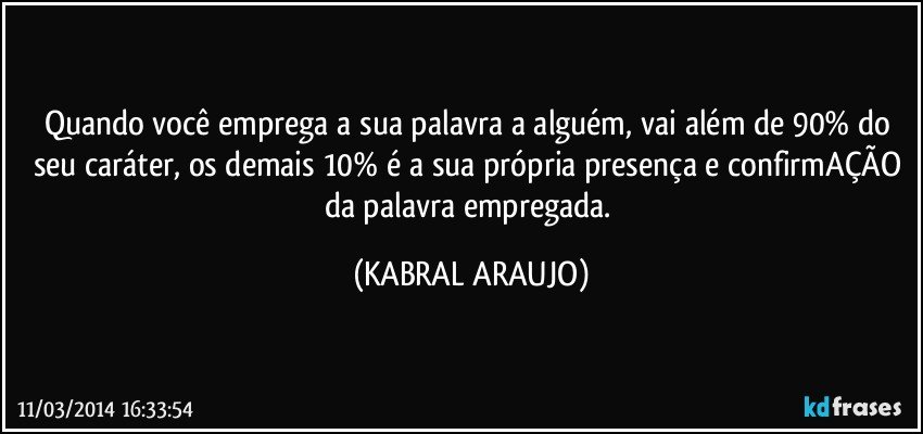 Quando você emprega a sua palavra a alguém, vai além de 90% do seu caráter, os demais 10% é a sua própria presença e confirmAÇÃO da palavra empregada. (KABRAL ARAUJO)