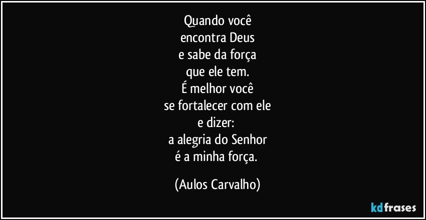 Quando você
encontra Deus
e sabe da força
que ele tem.
É melhor você
se fortalecer com ele
e dizer: 
a alegria do Senhor
é a minha força. (Aulos Carvalho)