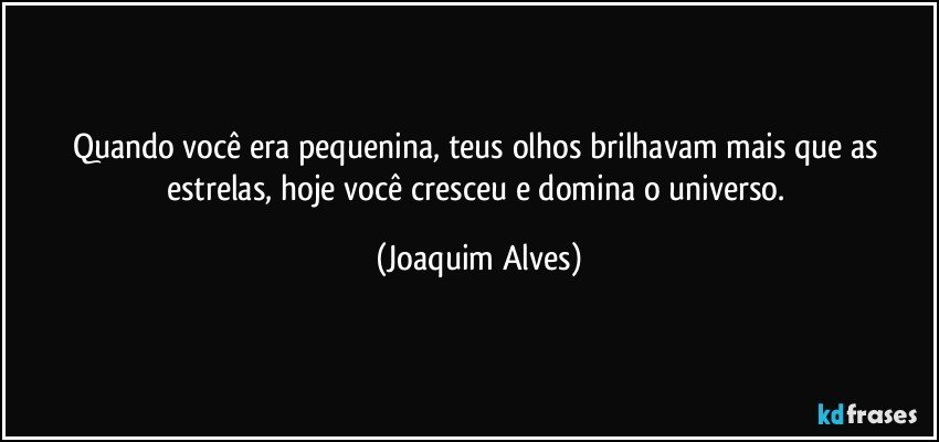 Quando você era pequenina, teus olhos brilhavam mais que as estrelas, hoje você cresceu e domina o universo. (Joaquim Alves)