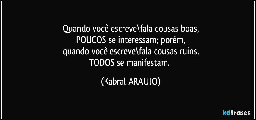 Quando você escreve\fala cousas boas,
POUCOS se interessam; porém,
quando você escreve\fala cousas ruins,
TODOS se manifestam. (KABRAL ARAUJO)