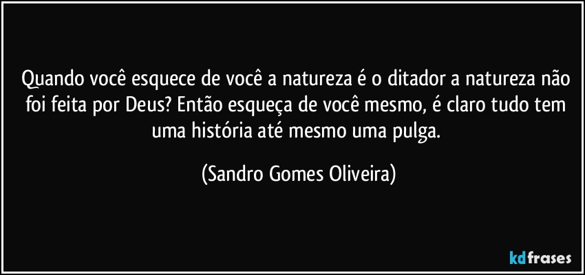 Quando você esquece de você a natureza é o ditador a natureza não foi feita por Deus? Então esqueça de você mesmo, é claro tudo tem uma história até mesmo uma pulga. (Sandro Gomes Oliveira)