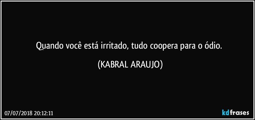 Quando você está irritado, tudo coopera para o ódio. (KABRAL ARAUJO)