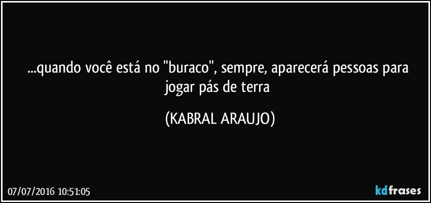 ...quando você está no "buraco", sempre, aparecerá pessoas para jogar pás de terra (KABRAL ARAUJO)