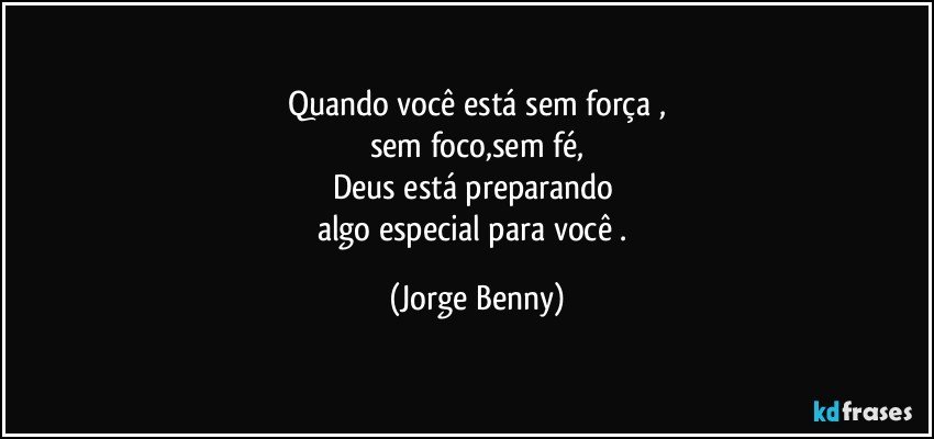 Quando você está sem força ,
sem foco,sem fé,
Deus está preparando 
algo especial para você . (Jorge Benny)