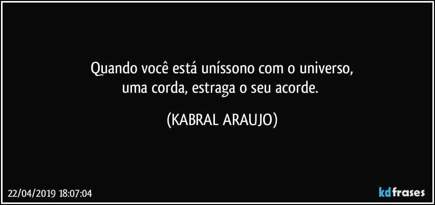 Quando você está uníssono com o universo,
uma corda, estraga o seu acorde. (KABRAL ARAUJO)