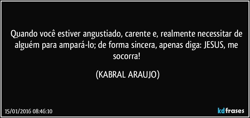 Quando você estiver angustiado, carente e, realmente necessitar de alguém para ampará-lo; de forma sincera, apenas diga: JESUS, me socorra! (KABRAL ARAUJO)