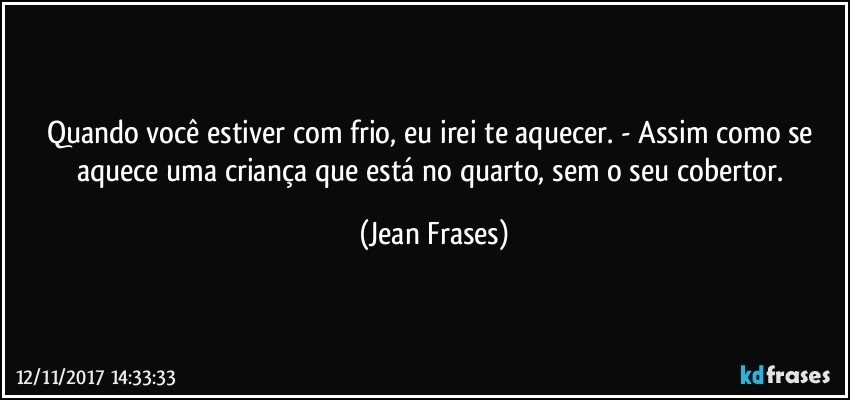 Quando você estiver com frio, eu irei te aquecer. - Assim como se aquece uma criança que está no quarto, sem o seu cobertor. (Jean Frases)