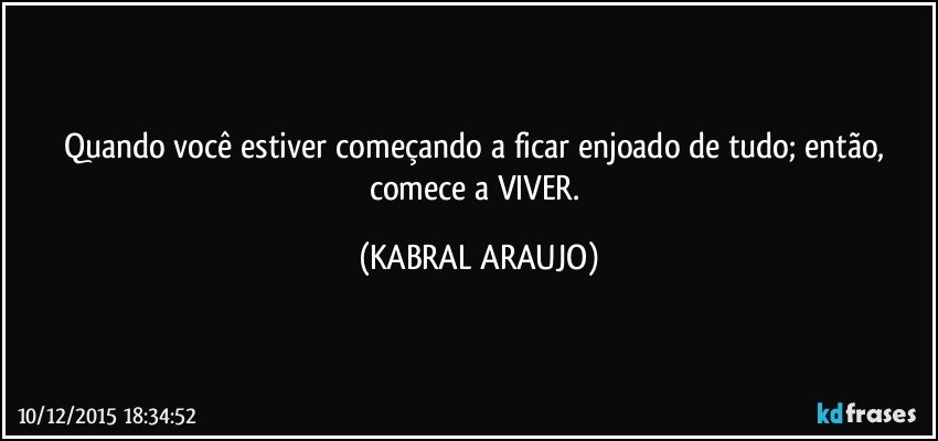 Quando você estiver começando a ficar enjoado de tudo; então, comece a VIVER. (KABRAL ARAUJO)