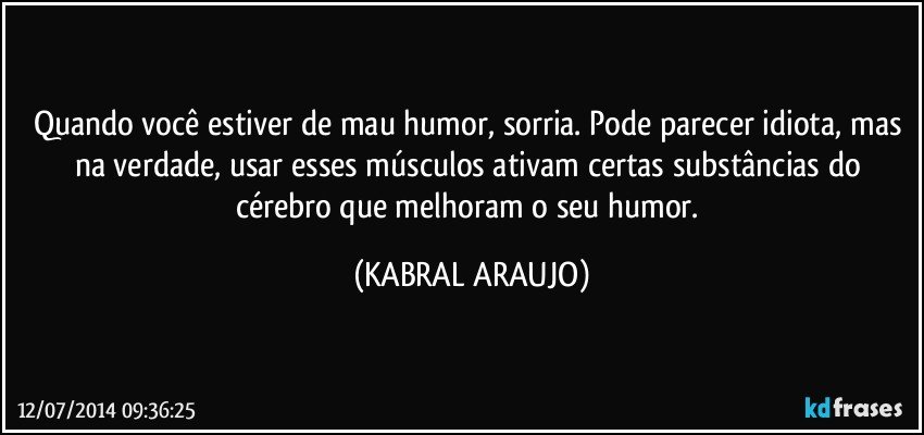 Quando você estiver de mau humor, sorria. Pode parecer idiota, mas na verdade, usar esses músculos ativam certas substâncias do cérebro que melhoram o seu humor. (KABRAL ARAUJO)