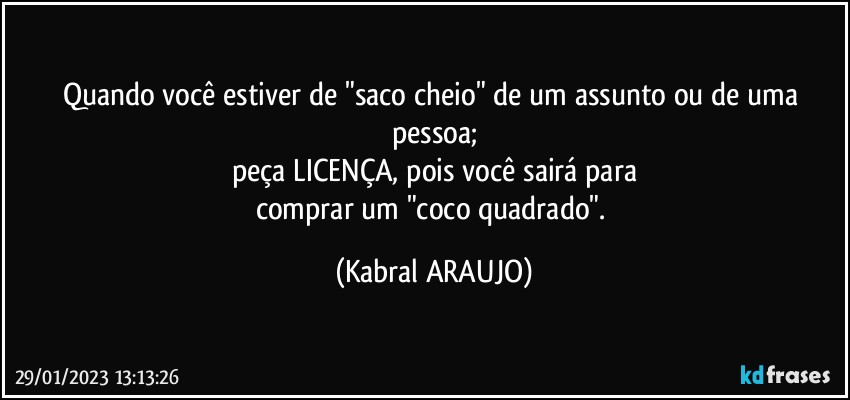 Quando você estiver de "saco cheio" de um assunto ou de uma pessoa;
peça LICENÇA, pois você sairá para
comprar um "coco quadrado". (KABRAL ARAUJO)