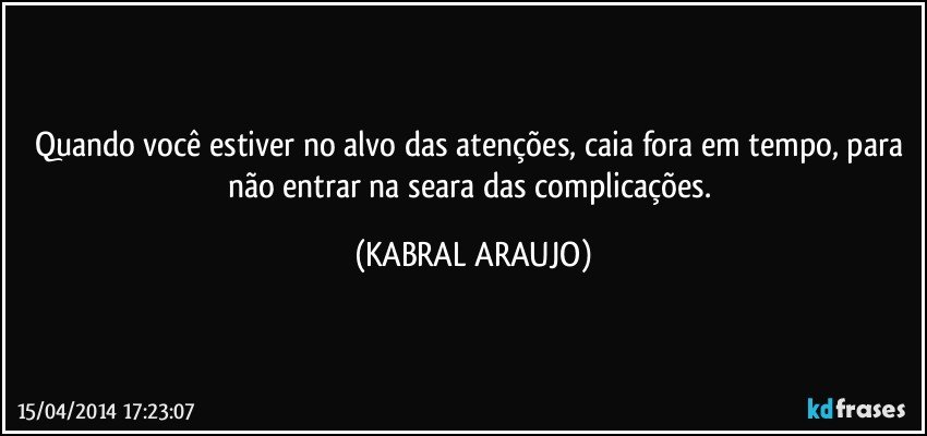 Quando você estiver no alvo das atenções, caia fora em tempo, para não entrar na seara das complicações. (KABRAL ARAUJO)