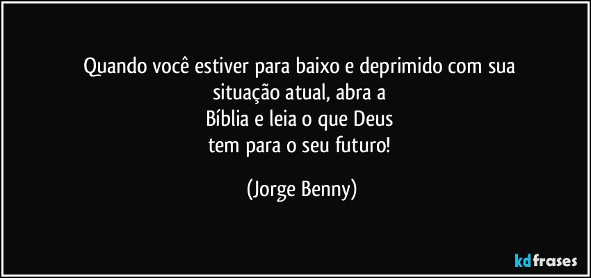 Quando você estiver para baixo e deprimido com sua 
situação atual, abra a 
Bíblia e leia o que Deus 
tem para o seu futuro! (Jorge Benny)