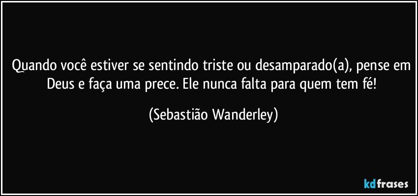 Quando você estiver se sentindo triste ou desamparado(a), pense em Deus e faça uma prece. Ele nunca falta para quem tem fé! (Sebastião Wanderley)