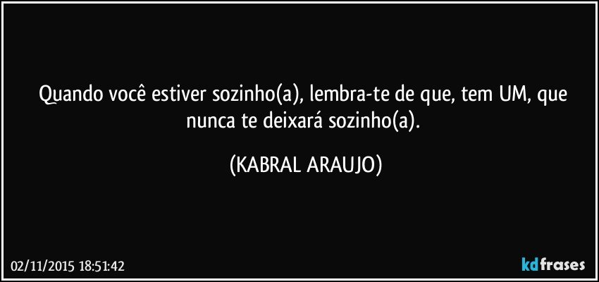 Quando você estiver sozinho(a), lembra-te de que, tem UM, que nunca te deixará sozinho(a). (KABRAL ARAUJO)