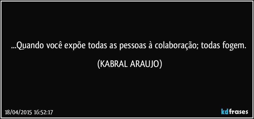 ...Quando você expõe todas as pessoas à colaboração; todas fogem. (KABRAL ARAUJO)