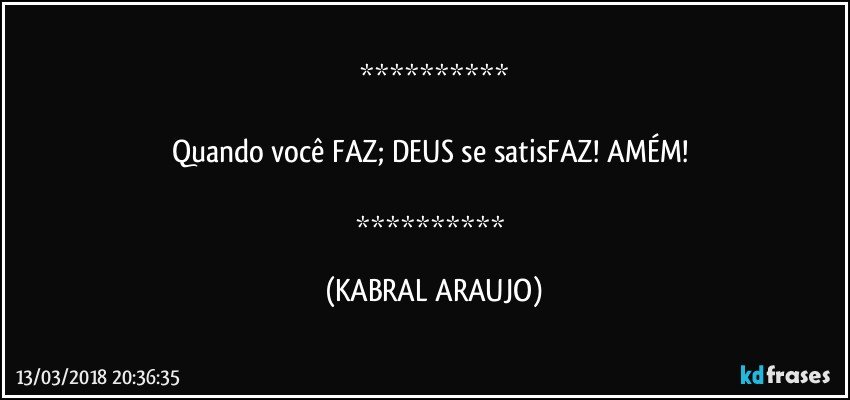 

Quando você FAZ; DEUS se satisFAZ! AMÉM! 

 (KABRAL ARAUJO)