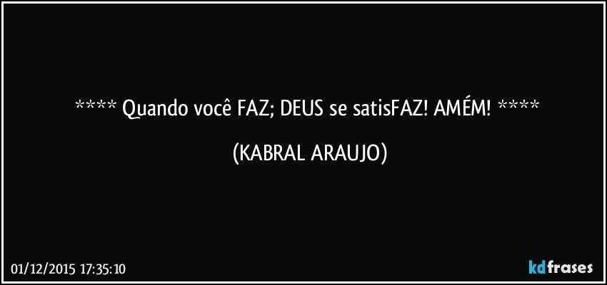   Quando você FAZ; DEUS se satisFAZ! AMÉM!   (KABRAL ARAUJO)