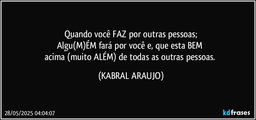 Quando você FAZ por outras pessoas;
Algu(M)ÉM fará  por você e, que esta BEM 
acima (muito ALÉM) de todas as outras pessoas. (KABRAL ARAUJO)