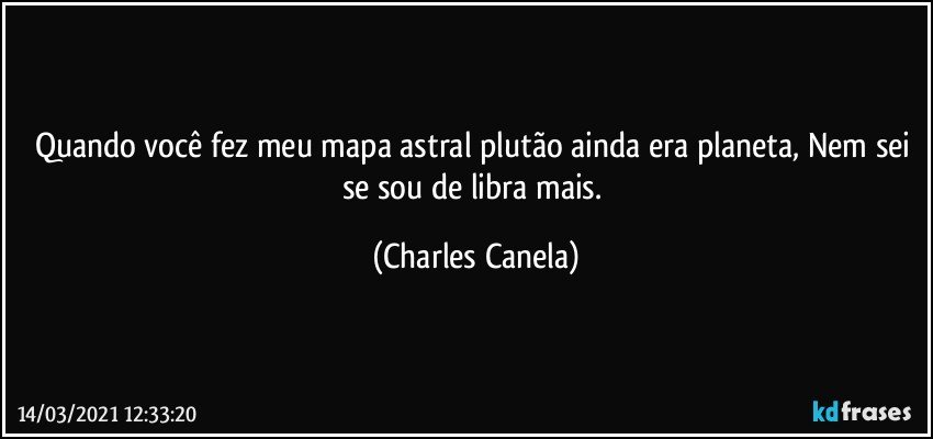 Quando você fez meu mapa astral plutão ainda era planeta, Nem sei se sou de libra mais. (Charles Canela)