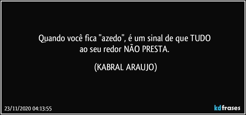 Quando você fica "azedo", é um sinal de que TUDO 
ao seu redor NÃO PRESTA. (KABRAL ARAUJO)