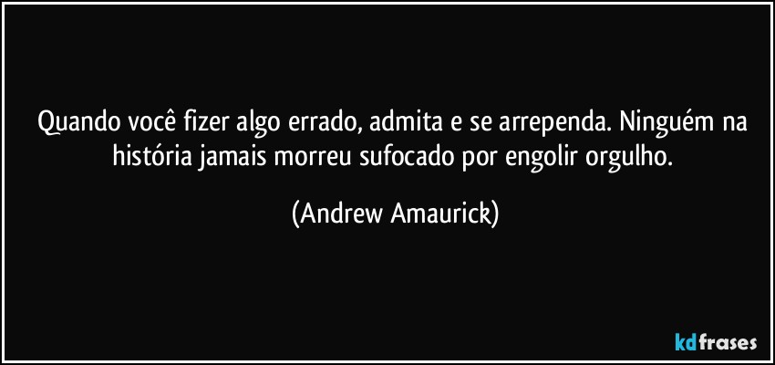 Quando você fizer algo errado, admita e se arrependa. Ninguém na história jamais morreu sufocado por engolir orgulho. (Andrew Amaurick)