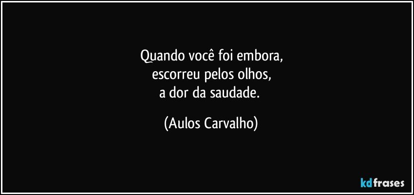 Quando você foi embora,
escorreu pelos olhos,
a dor da saudade. (Aulos Carvalho)