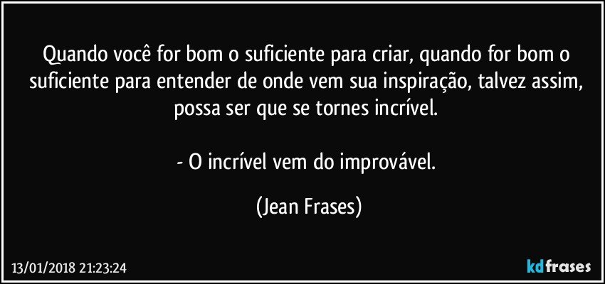 Quando você for bom o suficiente para criar, quando for bom o suficiente para entender de onde vem sua inspiração, talvez assim, possa ser que se tornes incrível. 

- O incrível vem do improvável. (Jean Frases)