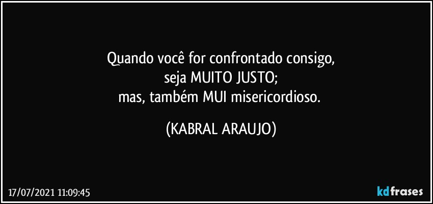 Quando você for confrontado consigo,
seja MUITO JUSTO;
mas, também MUI misericordioso. (KABRAL ARAUJO)