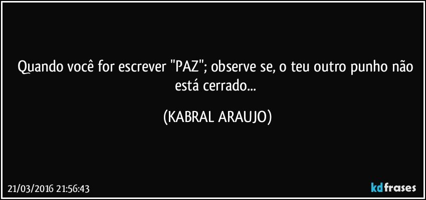 Quando você for escrever "PAZ"; observe se, o teu outro punho não está cerrado... (KABRAL ARAUJO)