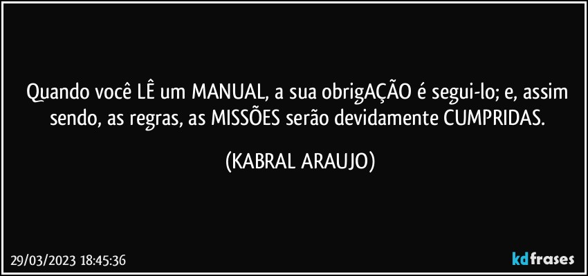 Quando você LÊ um MANUAL, a sua obrigAÇÃO é segui-lo; e, assim sendo, as regras, as MISSÕES serão devidamente CUMPRIDAS. (KABRAL ARAUJO)