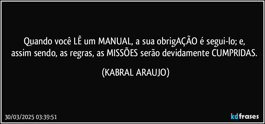 Quando você LÊ um MANUAL, a sua obrigAÇÃO é segui-lo; e, 
assim sendo, as regras, as MISSÕES serão devidamente CUMPRIDAS. (KABRAL ARAUJO)