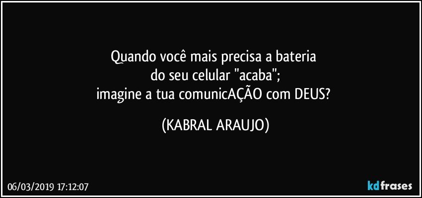 Quando você mais precisa a bateria 
do seu celular "acaba";
imagine a tua comunicAÇÃO com DEUS? (KABRAL ARAUJO)