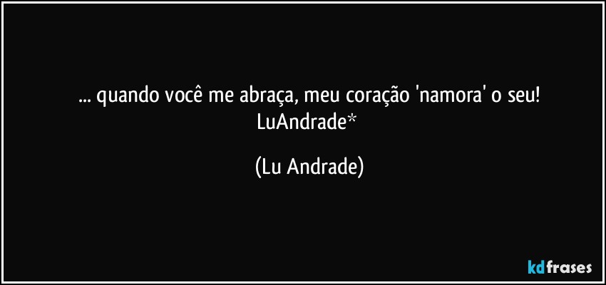 ... quando você me abraça, meu coração 'namora' o seu!
LuAndrade* (Lu Andrade)
