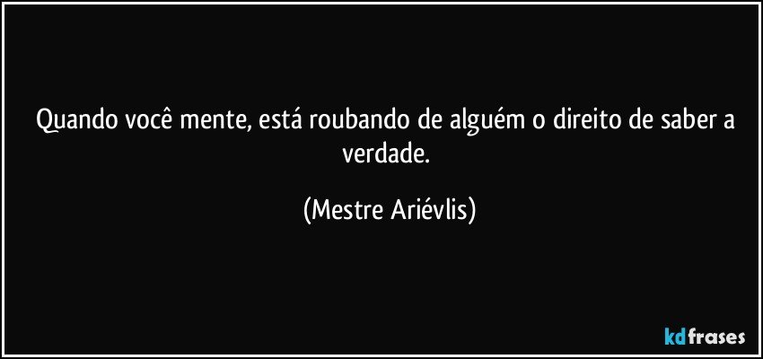 Quando você mente, está roubando de alguém o direito de saber a verdade. (Mestre Ariévlis)