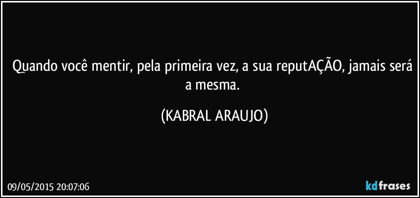 Quando você mentir, pela primeira vez, a sua reputAÇÃO, jamais será a mesma. (KABRAL ARAUJO)