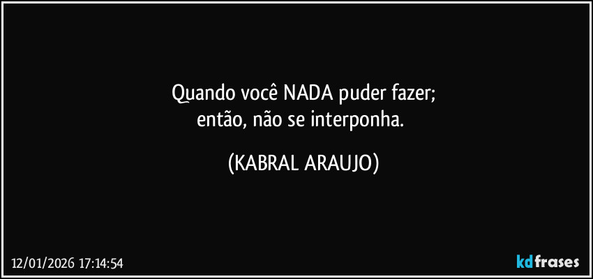 Quando você NADA puder fazer;
então, não se interponha. (KABRAL ARAUJO)